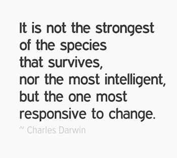 It is not the strongest of the species that survives, nor the most intelligent, but the one most responsive to change.