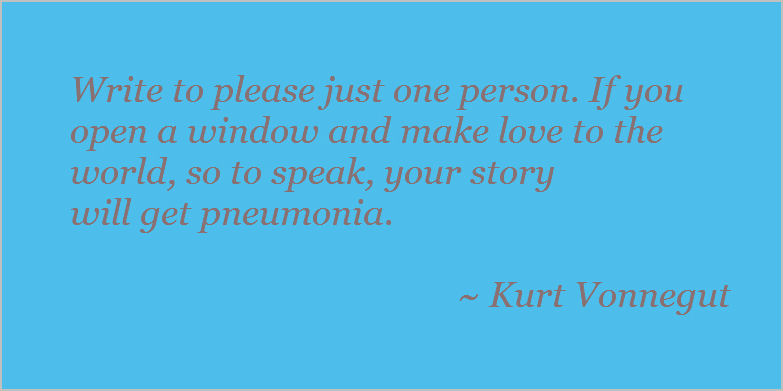 Write to please just one person. If you open a window and make love to the world, so to speak, your story will catch pneumonia. Kurt Vonnegut