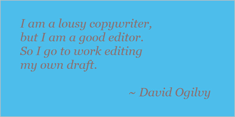 I'm a lousy copywriter, but I'm a good editor. So I go to work, editing my own draft. David Ogilvy