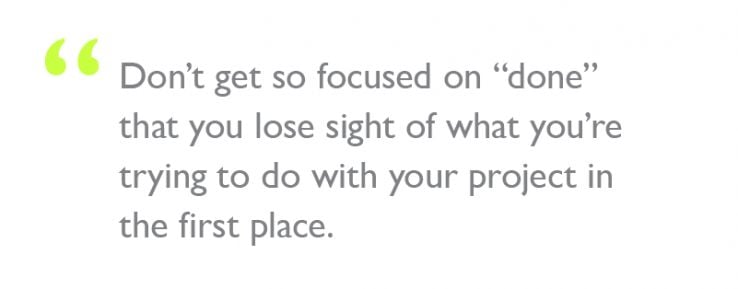 Quote: "Don’t get so focused on “done” that you lose sight of what you’re trying to do with your project in the first place."